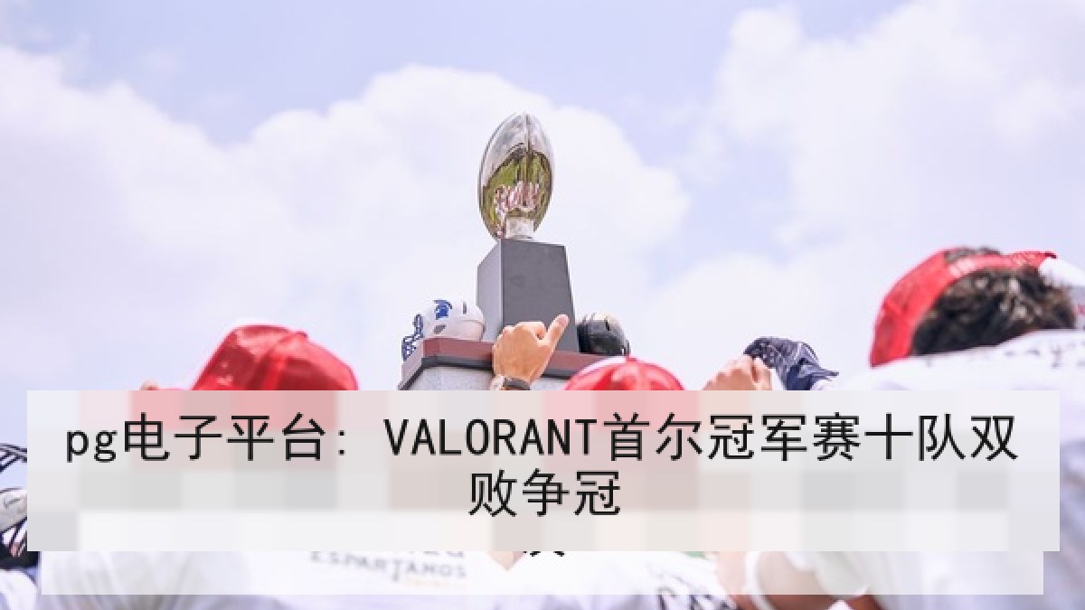pg电子平台: VALORANT首尔冠军赛十队双败争冠 pg电子平台: VALORANT首尔冠军赛十队双败争冠