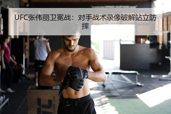UFC张伟丽卫冕战：对手战术录像破解站立防摔
