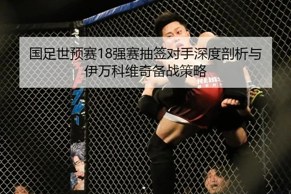 国足世预赛18强赛抽签对手深度剖析与伊万科维奇备战策略