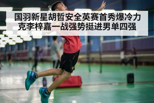 国羽新星胡哲安全英赛首秀爆冷力克李梓嘉一战强势挺进男单四强