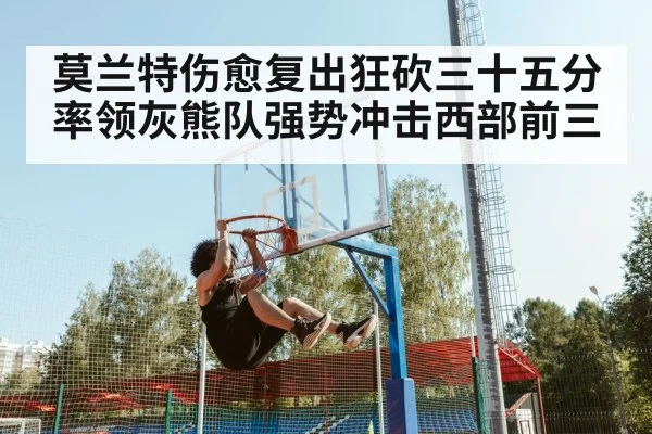 莫兰特伤愈复出狂砍三十五分 率领灰熊队强势冲击西部前三