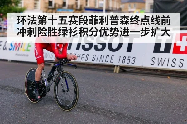 环法第十五赛段菲利普森终点线前冲刺险胜绿衫积分优势进一步扩大