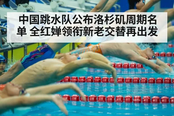 中国跳水队公布洛杉矶周期名单 全红婵领衔新老交替再出发