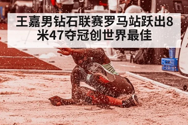 王嘉男钻石联赛罗马站跃出8米47夺冠创世界最佳