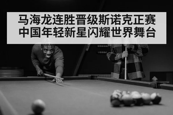 马海龙连胜晋级斯诺克正赛 中国年轻新星闪耀世界舞台