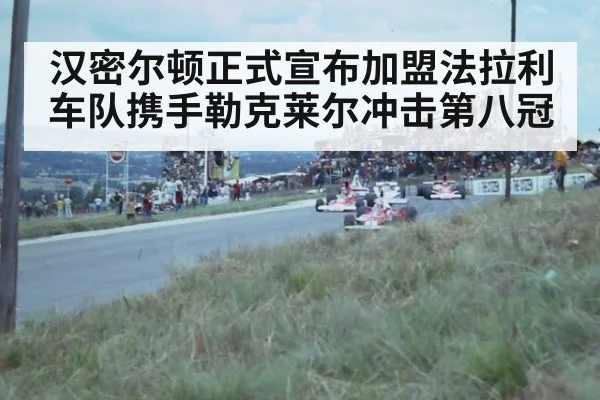 汉密尔顿正式宣布加盟法拉利车队携手勒克莱尔冲击第八冠