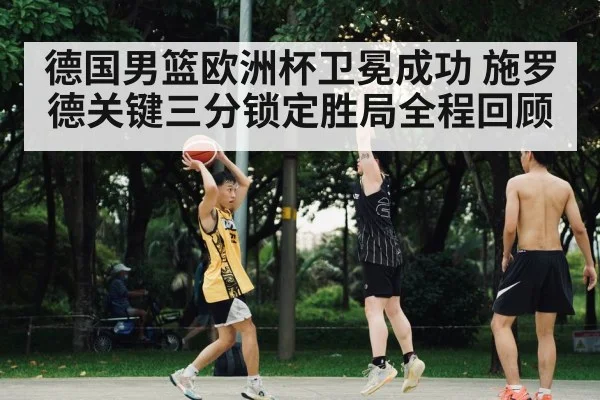 德国男篮欧洲杯卫冕成功 施罗德关键三分锁定胜局全程回顾