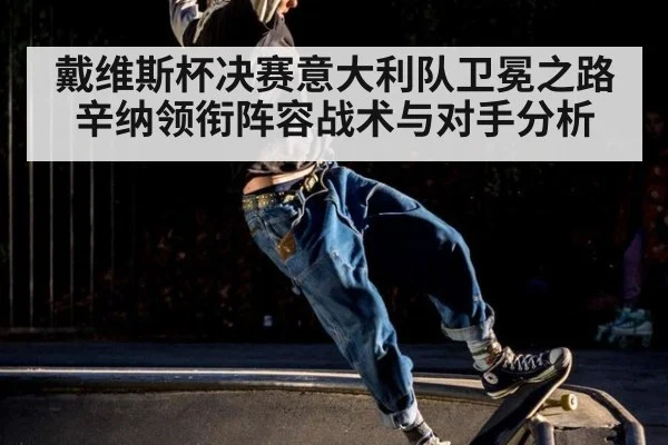 戴维斯杯决赛意大利队卫冕之路 辛纳领衔阵容战术与对手分析